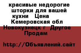 красивые недорогие шторки для вашей кухни › Цена ­ 450 - Кемеровская обл., Новокузнецк г. Другое » Продам   